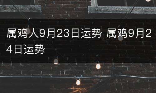 属鸡人9月23日运势 属鸡9月24日运势