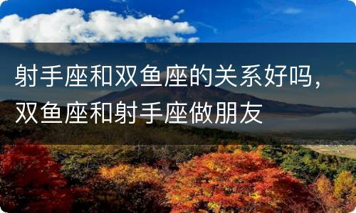 射手座和双鱼座的关系好吗，双鱼座和射手座做朋友