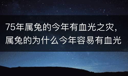 75年属兔的今年有血光之灾，属兔的为什么今年容易有血光之灾