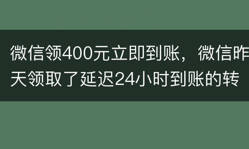 微信领400元立即到账，微信昨天领取了延迟24小时到账的转账，但是今天