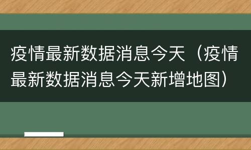 疫情最新数据消息今天（疫情最新数据消息今天新增地图）
