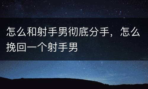 怎么和射手男彻底分手，怎么挽回一个射手男