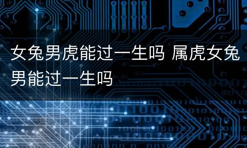 女兔男虎能过一生吗 属虎女兔男能过一生吗