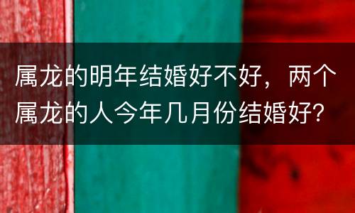 属龙的明年结婚好不好，两个属龙的人今年几月份结婚好？