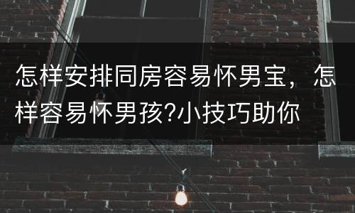 怎样安排同房容易怀男宝，怎样容易怀男孩?小技巧助你
