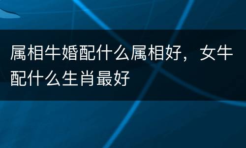 属相牛婚配什么属相好，女牛配什么生肖最好