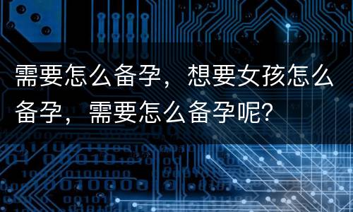 需要怎么备孕，想要女孩怎么备孕，需要怎么备孕呢？