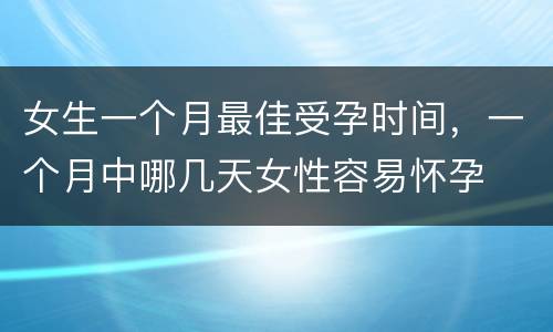 女生一个月最佳受孕时间，一个月中哪几天女性容易怀孕