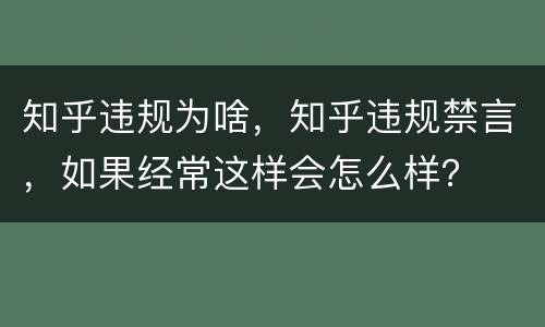 知乎违规为啥，知乎违规禁言，如果经常这样会怎么样？