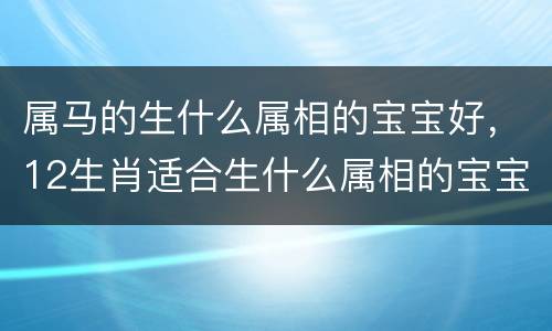 属马的生什么属相的宝宝好，12生肖适合生什么属相的宝宝？