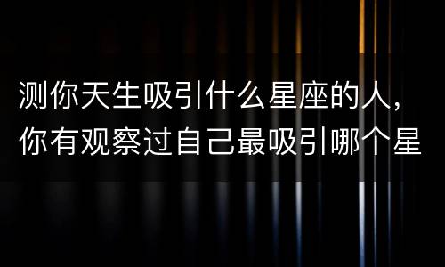 测你天生吸引什么星座的人，你有观察过自己最吸引哪个星座的人吗？他们有共