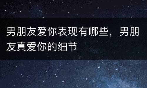男朋友爱你表现有哪些，男朋友真爱你的细节