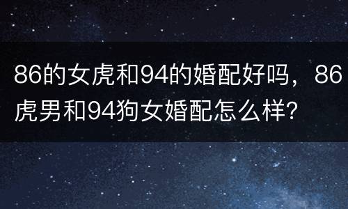 86的女虎和94的婚配好吗，86虎男和94狗女婚配怎么样？