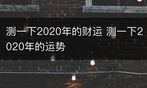 测一下2020年的财运 测一下2020年的运势