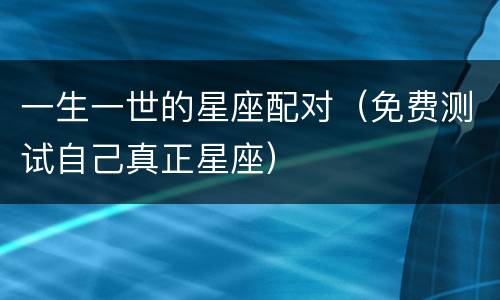 一生一世的星座配对（免费测试自己真正星座）