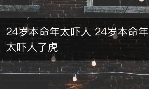 24岁本命年太吓人 24岁本命年太吓人了虎