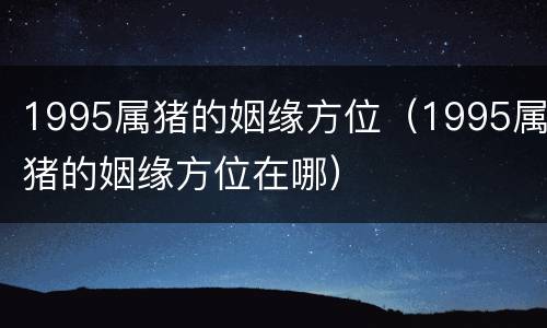 1995属猪的姻缘方位（1995属猪的姻缘方位在哪）