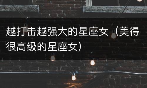 越打击越强大的星座女（美得很高级的星座女）