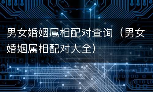 男女婚姻属相配对查询（男女婚姻属相配对大全）