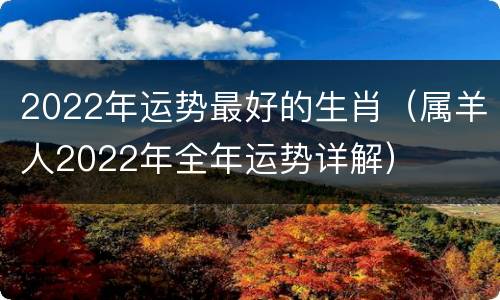 2022年运势最好的生肖（属羊人2022年全年运势详解）