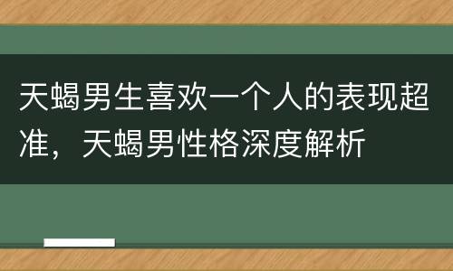 天蝎男生喜欢一个人的表现超准，天蝎男性格深度解析