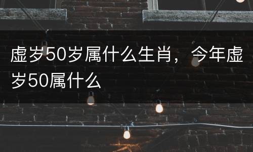 虚岁50岁属什么生肖，今年虚岁50属什么