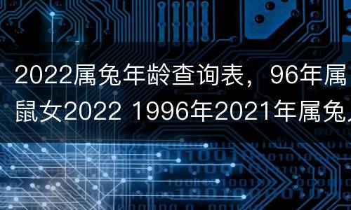 2022属兔年龄查询表，96年属鼠女2022 1996年2021年属兔人的全年运势