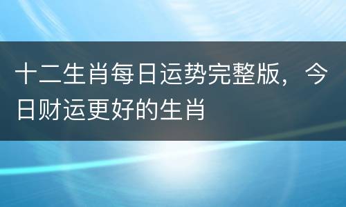 十二生肖每日运势完整版，今日财运更好的生肖