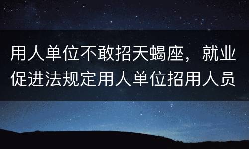 用人单位不敢招天蝎座，就业促进法规定用人单位招用人员