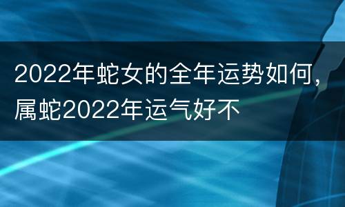2022年蛇女的全年运势如何，属蛇2022年运气好不