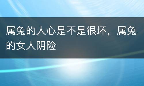 属兔的人心是不是很坏，属兔的女人阴险
