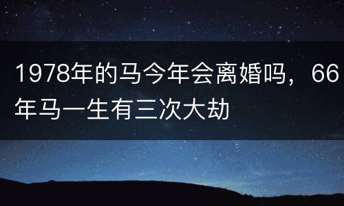 1978年的马今年会离婚吗，66年马一生有三次大劫
