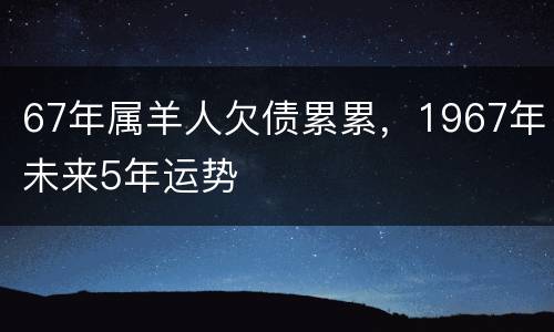 67年属羊人欠债累累，1967年未来5年运势