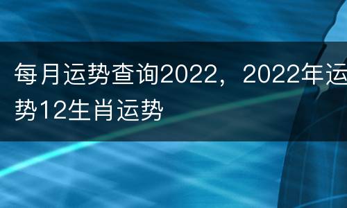每月运势查询2022，2022年运势12生肖运势