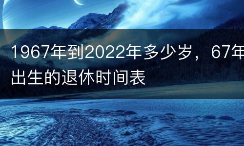 1967年到2022年多少岁，67年出生的退休时间表