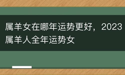 属羊女在哪年运势更好，2023属羊人全年运势女