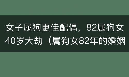 女子属狗更佳配偶，82属狗女40岁大劫（属狗女82年的婚姻状况）
