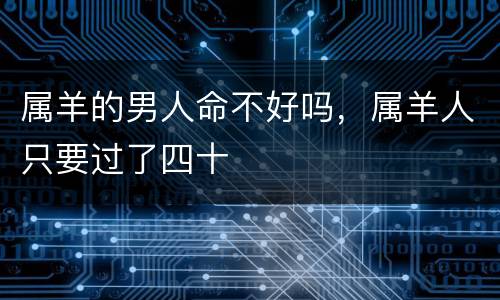 属羊的男人命不好吗，属羊人只要过了四十
