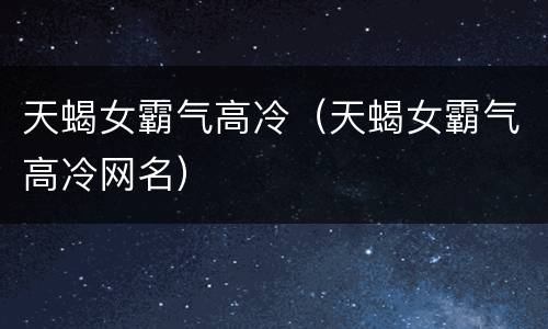 天蝎女霸气高冷（天蝎女霸气高冷网名）