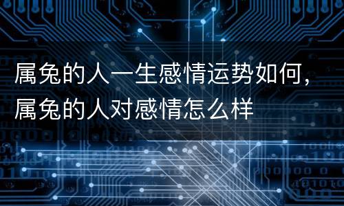 属兔的人一生感情运势如何，属兔的人对感情怎么样