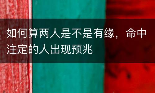 如何算两人是不是有缘，命中注定的人出现预兆