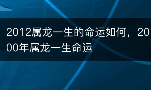 2012属龙一生的命运如何，2000年属龙一生命运