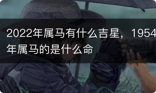 2022年属马有什么吉星，1954年属马的是什么命