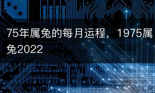 75年属兔的每月运程，1975属兔2022