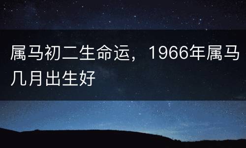 属马初二生命运，1966年属马几月出生好