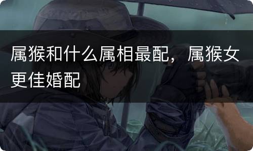 属猴和什么属相最配，属猴女更佳婚配