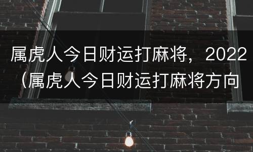 属虎人今日财运打麻将，2022（属虎人今日财运打麻将方向）