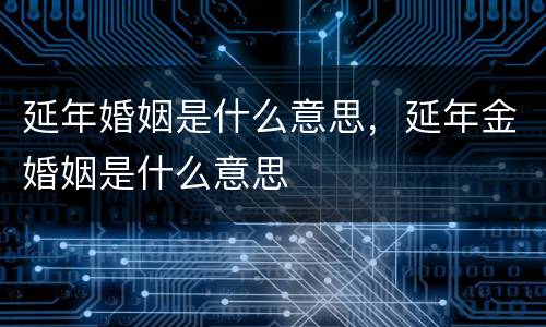 延年婚姻是什么意思，延年金婚姻是什么意思