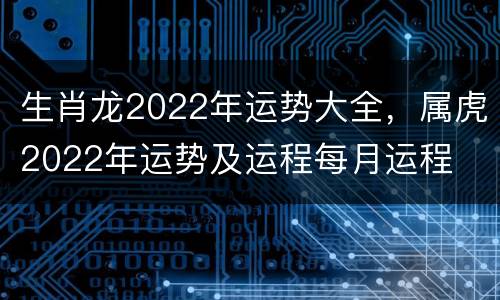 生肖龙2022年运势大全，属虎2022年运势及运程每月运程