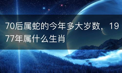 70后属蛇的今年多大岁数，1977年属什么生肖